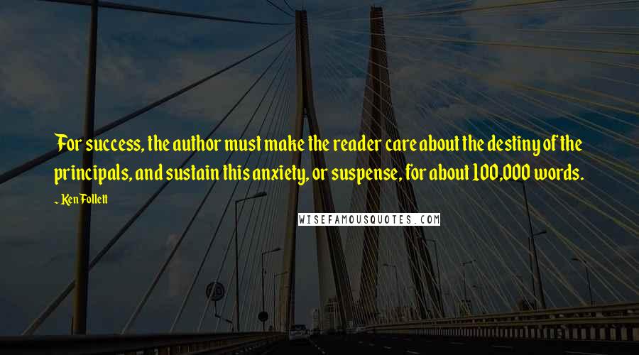 Ken Follett Quotes: For success, the author must make the reader care about the destiny of the principals, and sustain this anxiety, or suspense, for about 100,000 words.