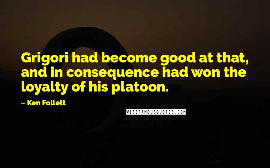 Ken Follett Quotes: Grigori had become good at that, and in consequence had won the loyalty of his platoon.