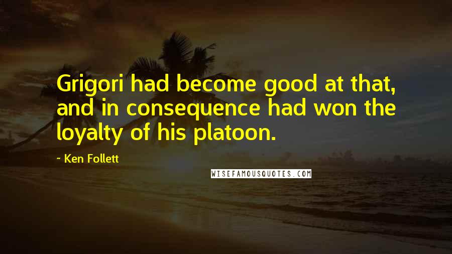 Ken Follett Quotes: Grigori had become good at that, and in consequence had won the loyalty of his platoon.