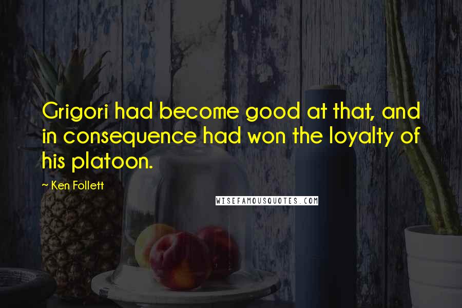 Ken Follett Quotes: Grigori had become good at that, and in consequence had won the loyalty of his platoon.