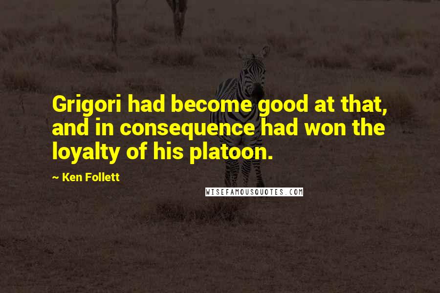 Ken Follett Quotes: Grigori had become good at that, and in consequence had won the loyalty of his platoon.