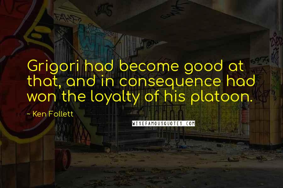 Ken Follett Quotes: Grigori had become good at that, and in consequence had won the loyalty of his platoon.