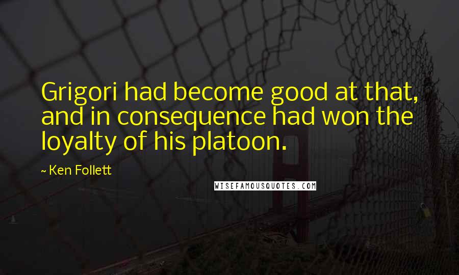 Ken Follett Quotes: Grigori had become good at that, and in consequence had won the loyalty of his platoon.