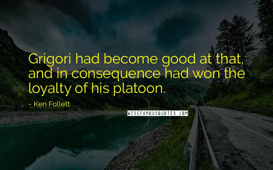 Ken Follett Quotes: Grigori had become good at that, and in consequence had won the loyalty of his platoon.