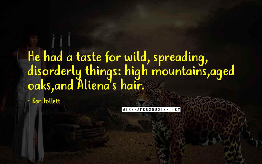 Ken Follett Quotes: He had a taste for wild, spreading, disorderly things: high mountains,aged oaks,and Aliena's hair.