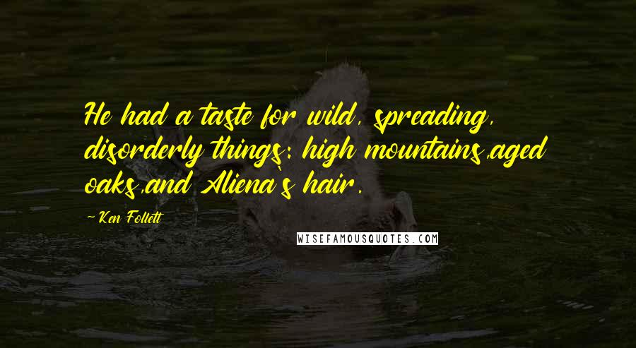 Ken Follett Quotes: He had a taste for wild, spreading, disorderly things: high mountains,aged oaks,and Aliena's hair.