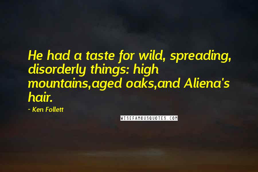 Ken Follett Quotes: He had a taste for wild, spreading, disorderly things: high mountains,aged oaks,and Aliena's hair.