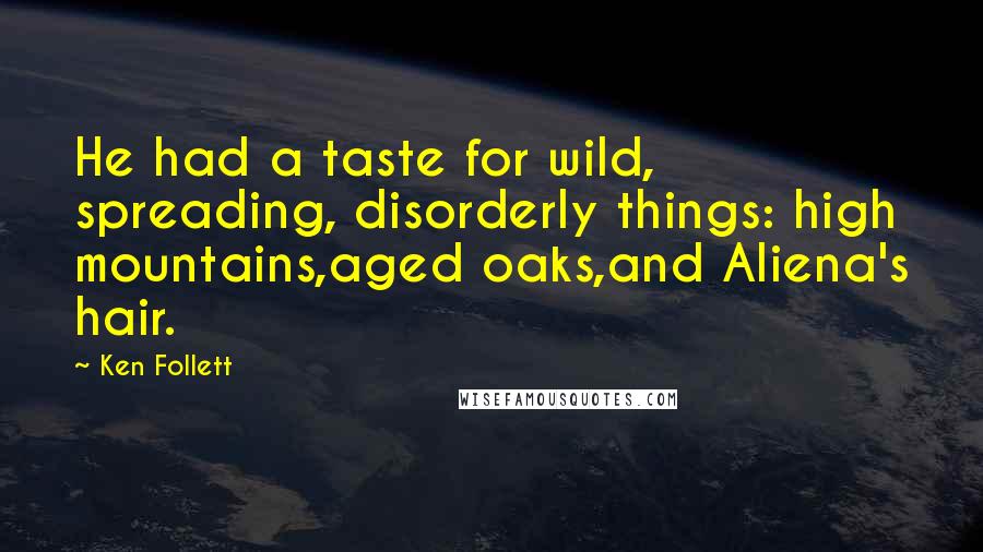 Ken Follett Quotes: He had a taste for wild, spreading, disorderly things: high mountains,aged oaks,and Aliena's hair.