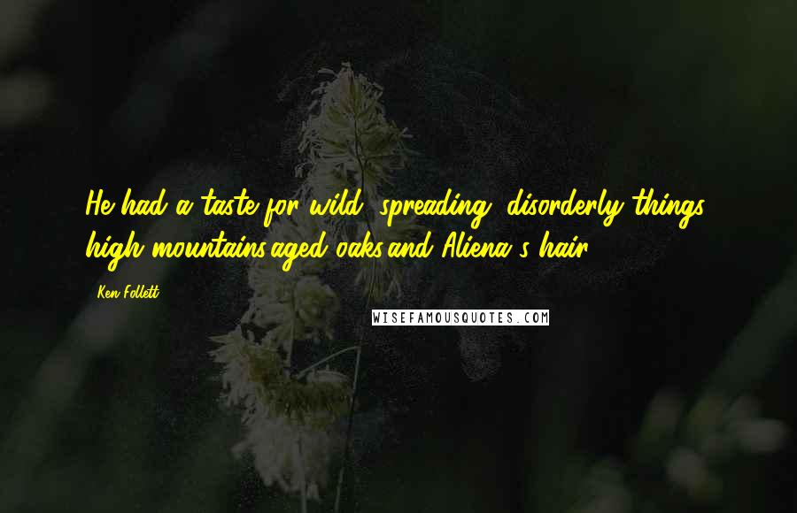 Ken Follett Quotes: He had a taste for wild, spreading, disorderly things: high mountains,aged oaks,and Aliena's hair.