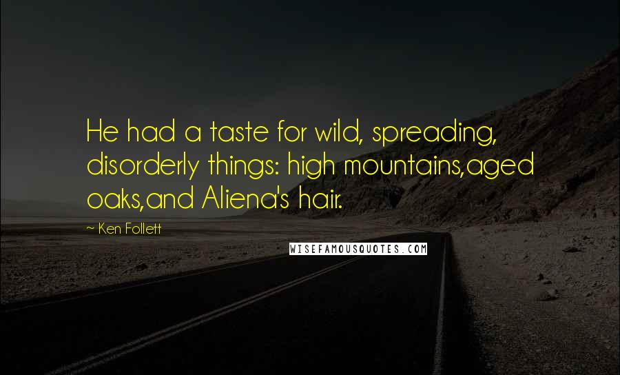 Ken Follett Quotes: He had a taste for wild, spreading, disorderly things: high mountains,aged oaks,and Aliena's hair.