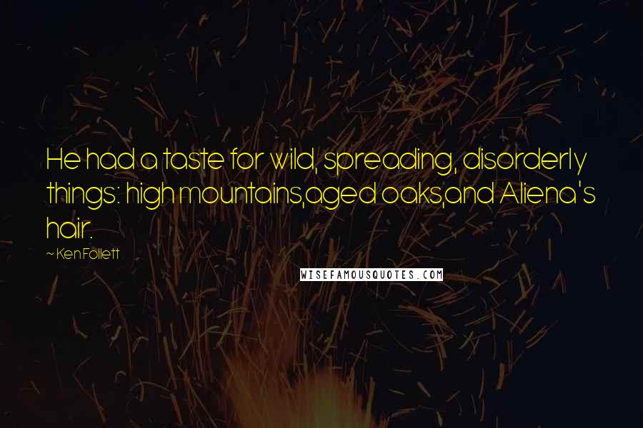 Ken Follett Quotes: He had a taste for wild, spreading, disorderly things: high mountains,aged oaks,and Aliena's hair.