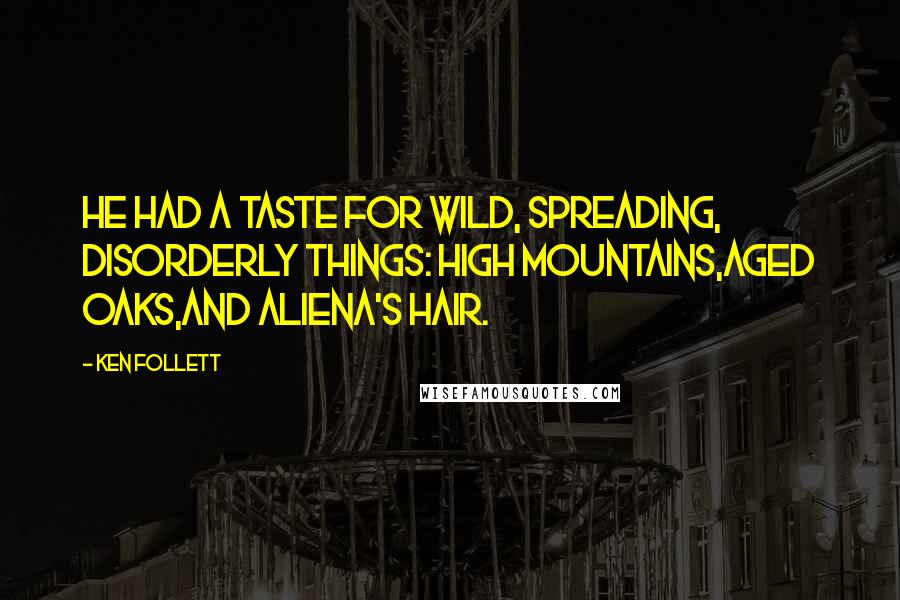Ken Follett Quotes: He had a taste for wild, spreading, disorderly things: high mountains,aged oaks,and Aliena's hair.