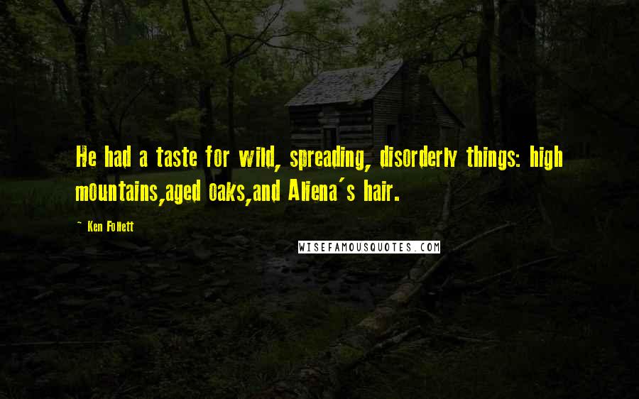 Ken Follett Quotes: He had a taste for wild, spreading, disorderly things: high mountains,aged oaks,and Aliena's hair.
