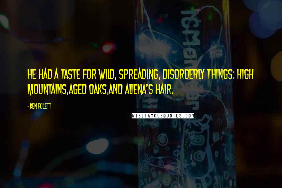 Ken Follett Quotes: He had a taste for wild, spreading, disorderly things: high mountains,aged oaks,and Aliena's hair.