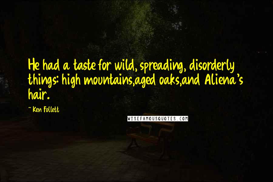 Ken Follett Quotes: He had a taste for wild, spreading, disorderly things: high mountains,aged oaks,and Aliena's hair.