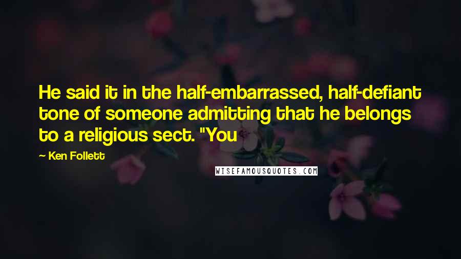 Ken Follett Quotes: He said it in the half-embarrassed, half-defiant tone of someone admitting that he belongs to a religious sect. "You