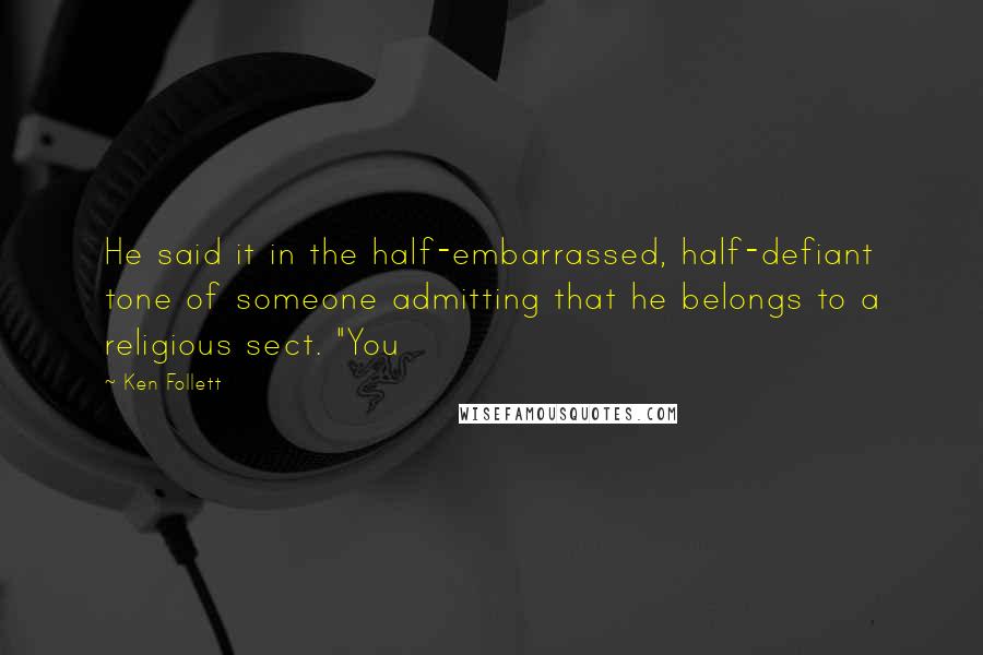 Ken Follett Quotes: He said it in the half-embarrassed, half-defiant tone of someone admitting that he belongs to a religious sect. "You