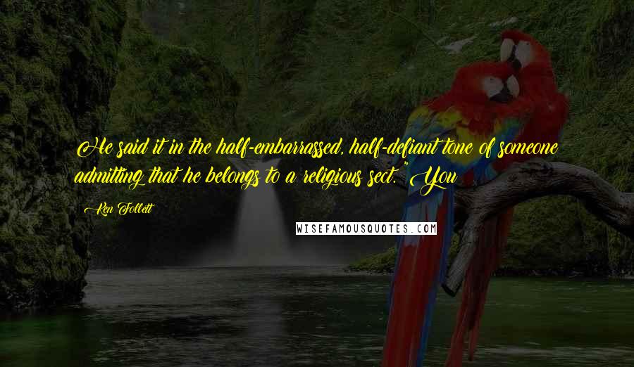 Ken Follett Quotes: He said it in the half-embarrassed, half-defiant tone of someone admitting that he belongs to a religious sect. "You