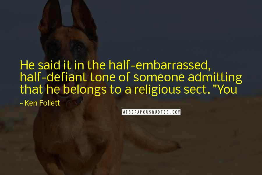 Ken Follett Quotes: He said it in the half-embarrassed, half-defiant tone of someone admitting that he belongs to a religious sect. "You