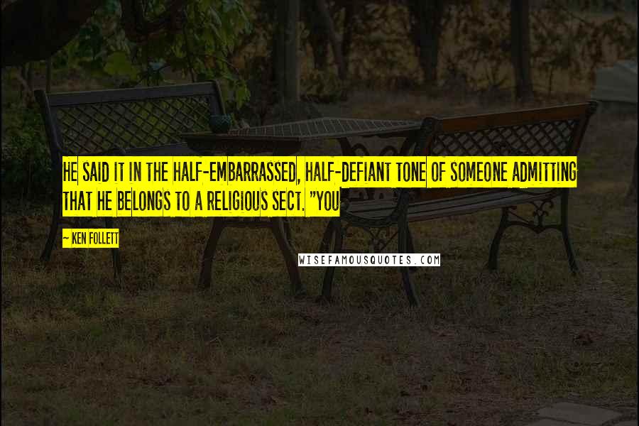 Ken Follett Quotes: He said it in the half-embarrassed, half-defiant tone of someone admitting that he belongs to a religious sect. "You