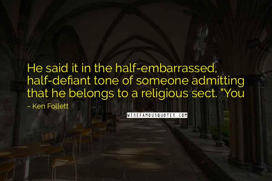 Ken Follett Quotes: He said it in the half-embarrassed, half-defiant tone of someone admitting that he belongs to a religious sect. "You