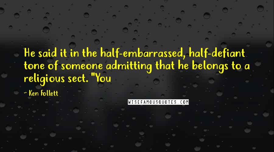 Ken Follett Quotes: He said it in the half-embarrassed, half-defiant tone of someone admitting that he belongs to a religious sect. "You