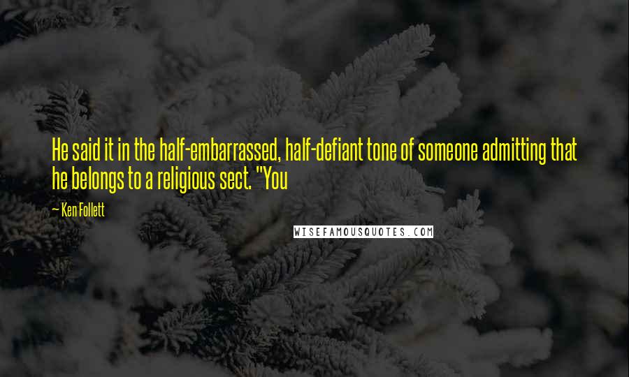 Ken Follett Quotes: He said it in the half-embarrassed, half-defiant tone of someone admitting that he belongs to a religious sect. "You