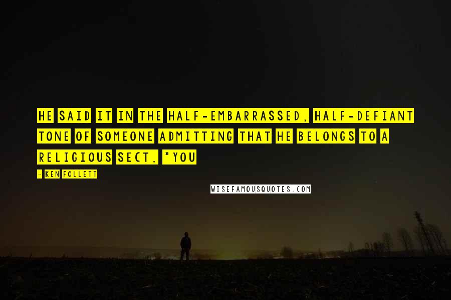 Ken Follett Quotes: He said it in the half-embarrassed, half-defiant tone of someone admitting that he belongs to a religious sect. "You