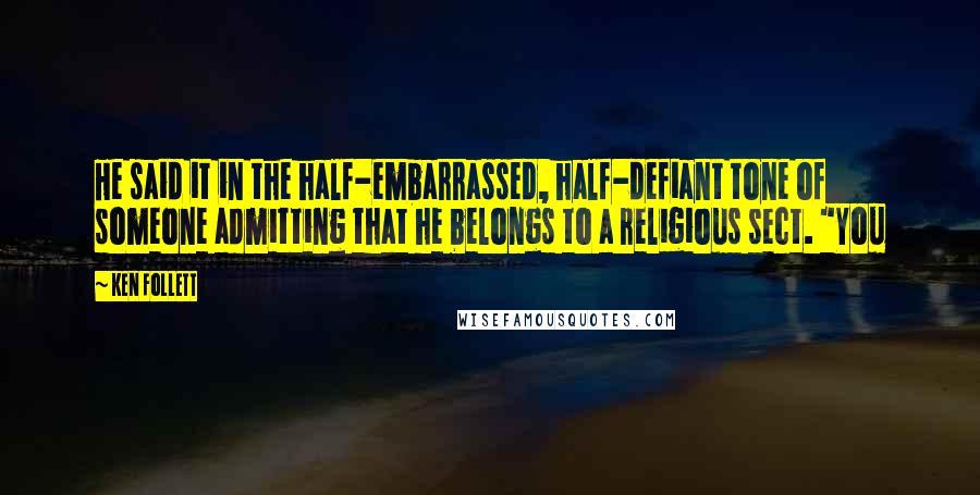 Ken Follett Quotes: He said it in the half-embarrassed, half-defiant tone of someone admitting that he belongs to a religious sect. "You