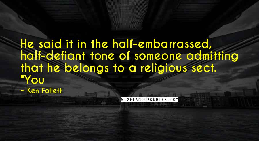 Ken Follett Quotes: He said it in the half-embarrassed, half-defiant tone of someone admitting that he belongs to a religious sect. "You