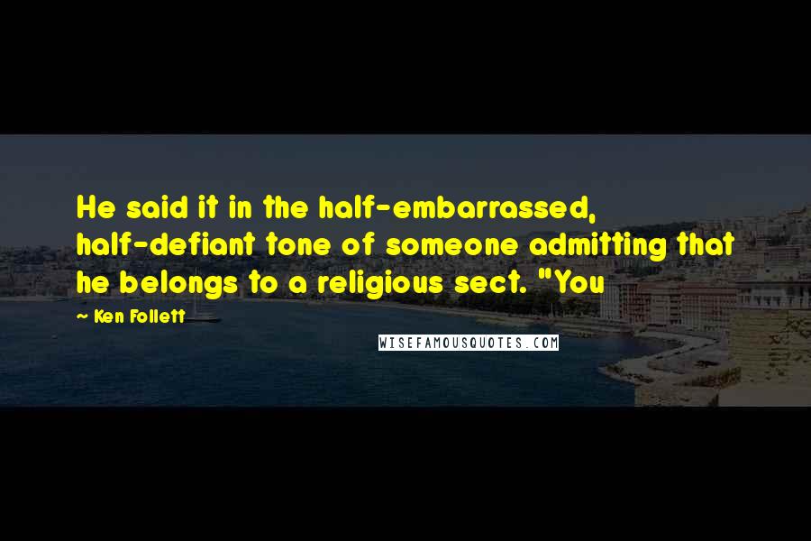 Ken Follett Quotes: He said it in the half-embarrassed, half-defiant tone of someone admitting that he belongs to a religious sect. "You