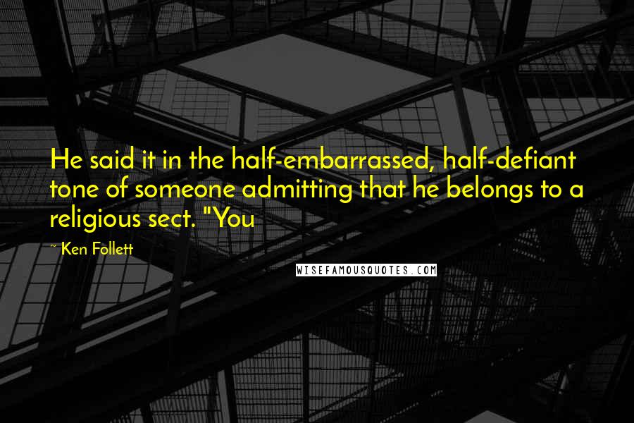 Ken Follett Quotes: He said it in the half-embarrassed, half-defiant tone of someone admitting that he belongs to a religious sect. "You