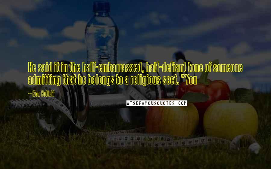 Ken Follett Quotes: He said it in the half-embarrassed, half-defiant tone of someone admitting that he belongs to a religious sect. "You