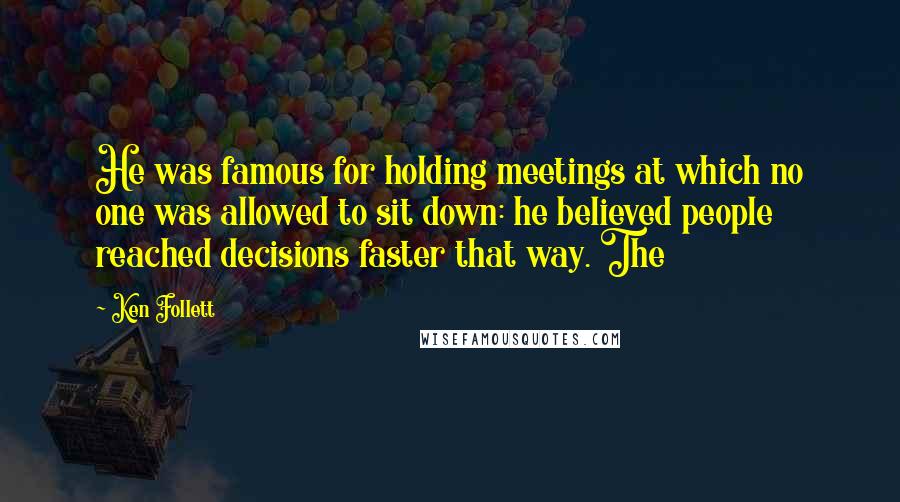 Ken Follett Quotes: He was famous for holding meetings at which no one was allowed to sit down: he believed people reached decisions faster that way. The