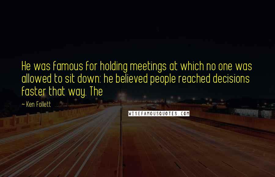 Ken Follett Quotes: He was famous for holding meetings at which no one was allowed to sit down: he believed people reached decisions faster that way. The