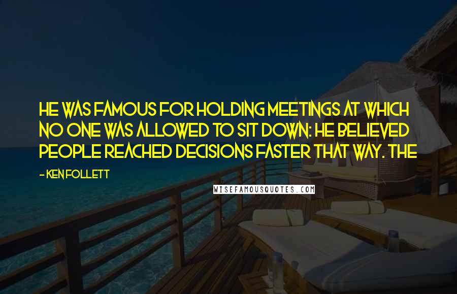 Ken Follett Quotes: He was famous for holding meetings at which no one was allowed to sit down: he believed people reached decisions faster that way. The