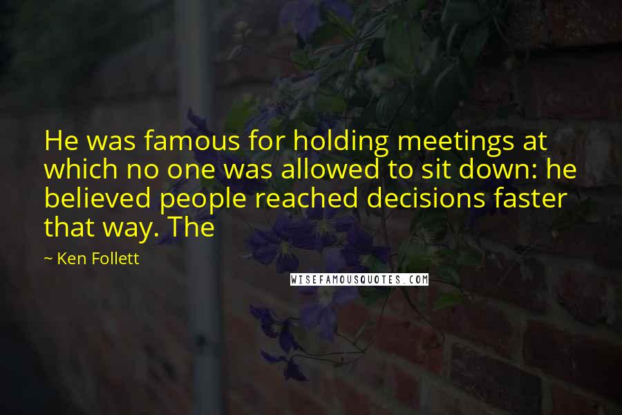 Ken Follett Quotes: He was famous for holding meetings at which no one was allowed to sit down: he believed people reached decisions faster that way. The