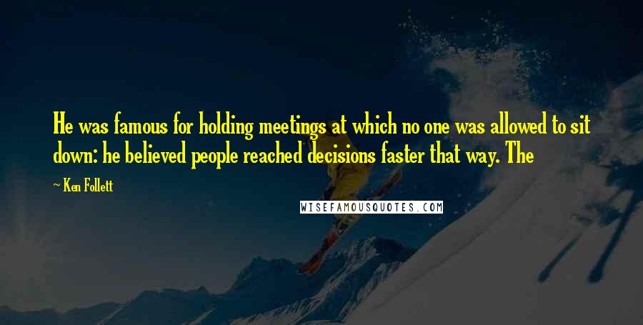 Ken Follett Quotes: He was famous for holding meetings at which no one was allowed to sit down: he believed people reached decisions faster that way. The