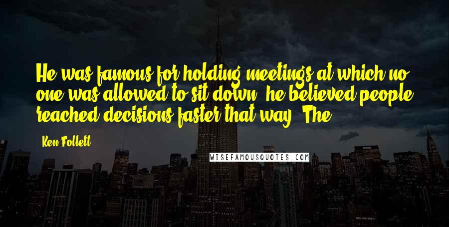 Ken Follett Quotes: He was famous for holding meetings at which no one was allowed to sit down: he believed people reached decisions faster that way. The