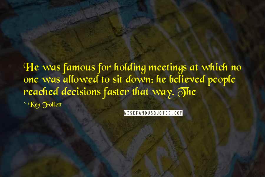 Ken Follett Quotes: He was famous for holding meetings at which no one was allowed to sit down: he believed people reached decisions faster that way. The