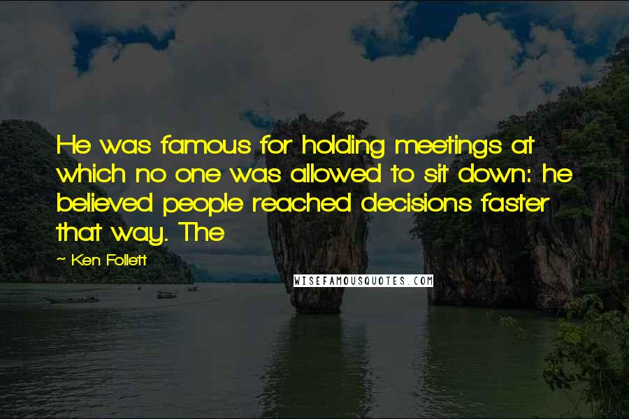 Ken Follett Quotes: He was famous for holding meetings at which no one was allowed to sit down: he believed people reached decisions faster that way. The