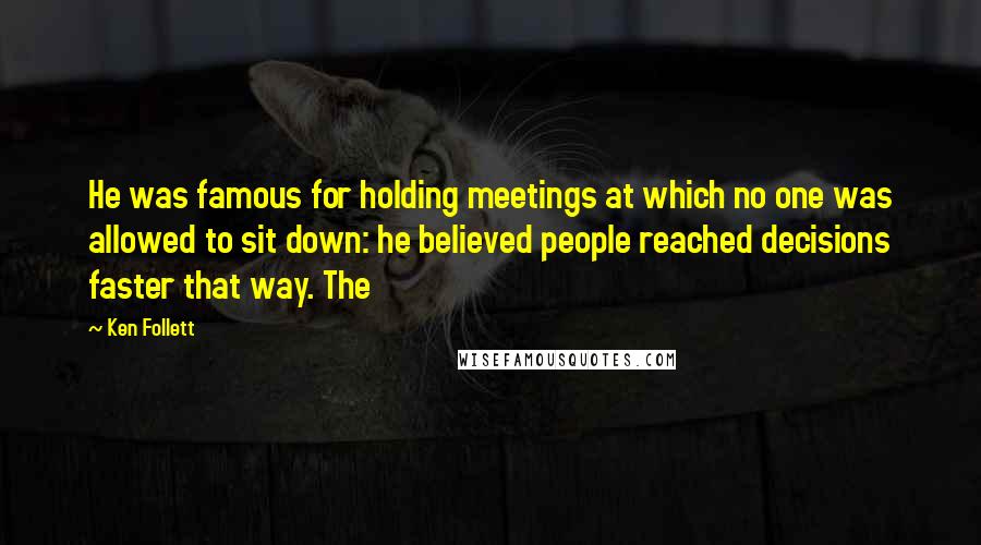 Ken Follett Quotes: He was famous for holding meetings at which no one was allowed to sit down: he believed people reached decisions faster that way. The