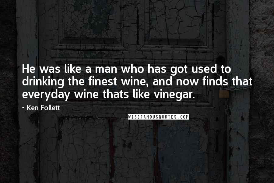 Ken Follett Quotes: He was like a man who has got used to drinking the finest wine, and now finds that everyday wine thats like vinegar.