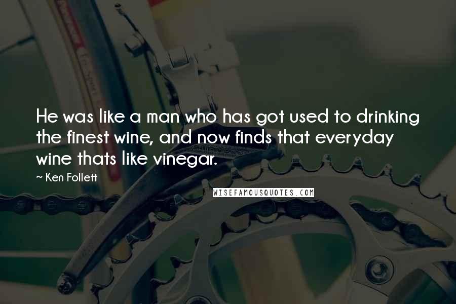 Ken Follett Quotes: He was like a man who has got used to drinking the finest wine, and now finds that everyday wine thats like vinegar.