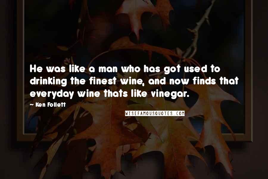 Ken Follett Quotes: He was like a man who has got used to drinking the finest wine, and now finds that everyday wine thats like vinegar.