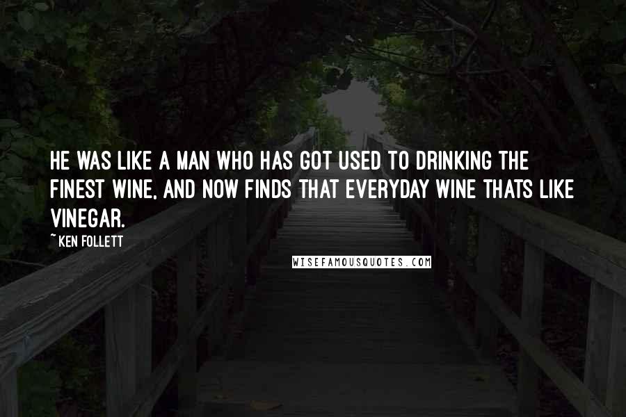 Ken Follett Quotes: He was like a man who has got used to drinking the finest wine, and now finds that everyday wine thats like vinegar.