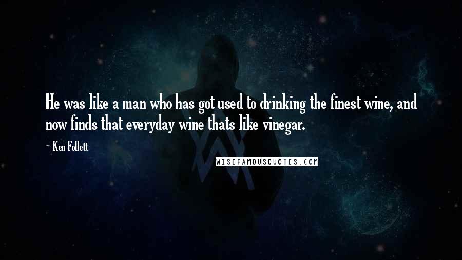 Ken Follett Quotes: He was like a man who has got used to drinking the finest wine, and now finds that everyday wine thats like vinegar.