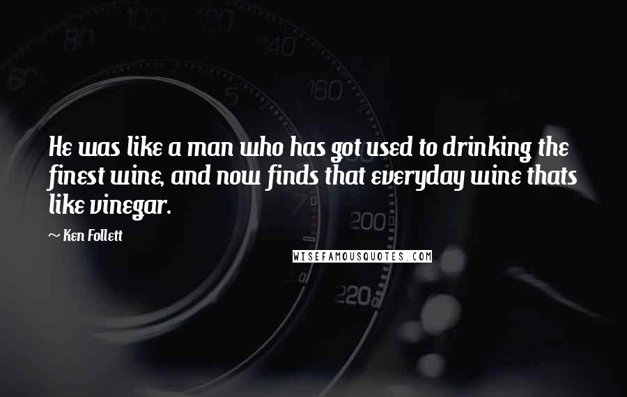 Ken Follett Quotes: He was like a man who has got used to drinking the finest wine, and now finds that everyday wine thats like vinegar.