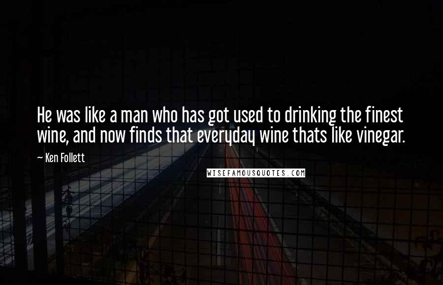 Ken Follett Quotes: He was like a man who has got used to drinking the finest wine, and now finds that everyday wine thats like vinegar.