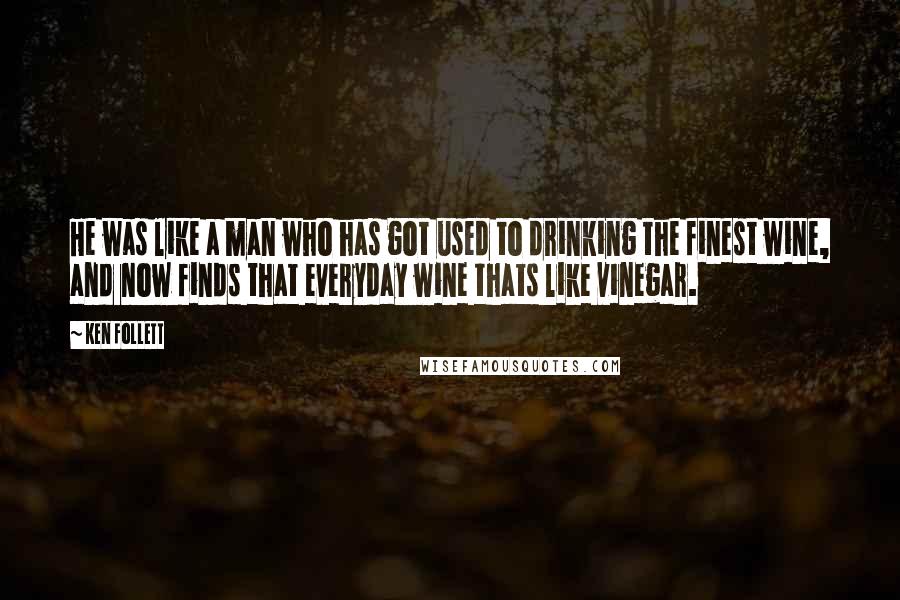 Ken Follett Quotes: He was like a man who has got used to drinking the finest wine, and now finds that everyday wine thats like vinegar.